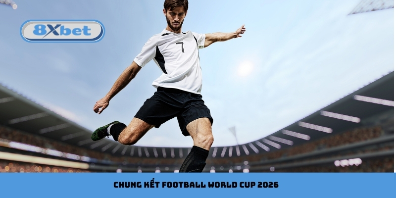 Chung kết Football World Cup 2026 diễn ra ở đâu, khi nào?