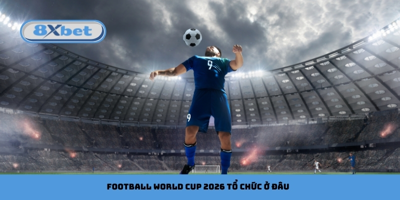 Football World Cup 2026 Tổ Chức Ở Đâu? Cập Nhật Cùng 8xbet