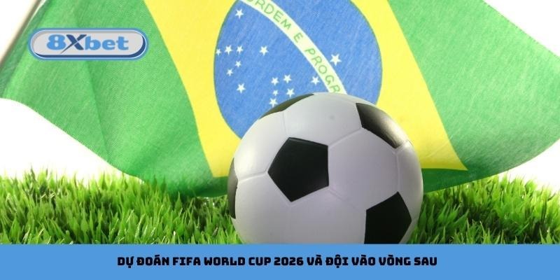 Dự đoán FIFA World Cup 2026 và đội vào vòng sau