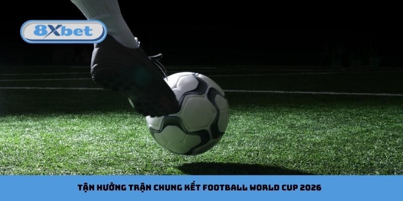 Tận hưởng trận chung kết Football World Cup 2026