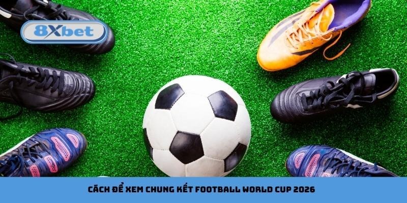 Cách để xem chung kết Football World Cup 2026