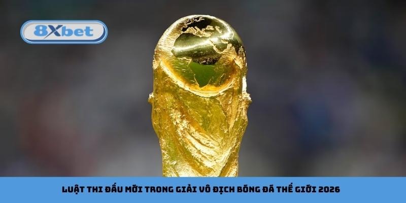 Luật thi đấu mới trong giải vô địch bóng đá thế giới 2026