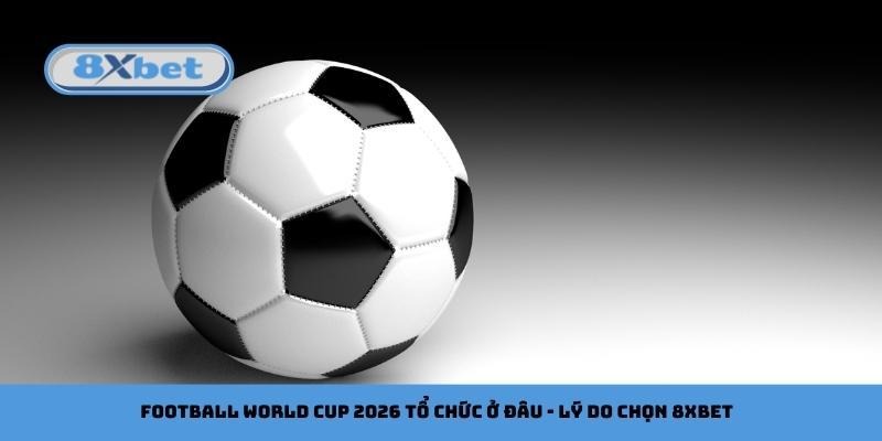 Football World Cup 2026 tổ chức ở đâu - Lý do chọn 8xbet