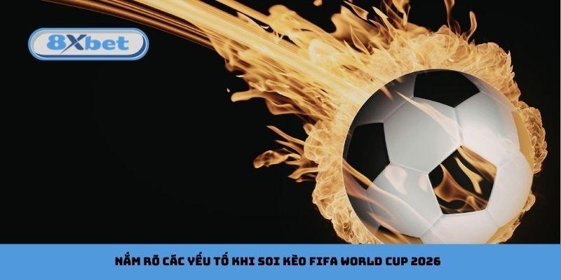 Nắm rõ các yếu tố khi soi kèo FIFA World Cup 2026