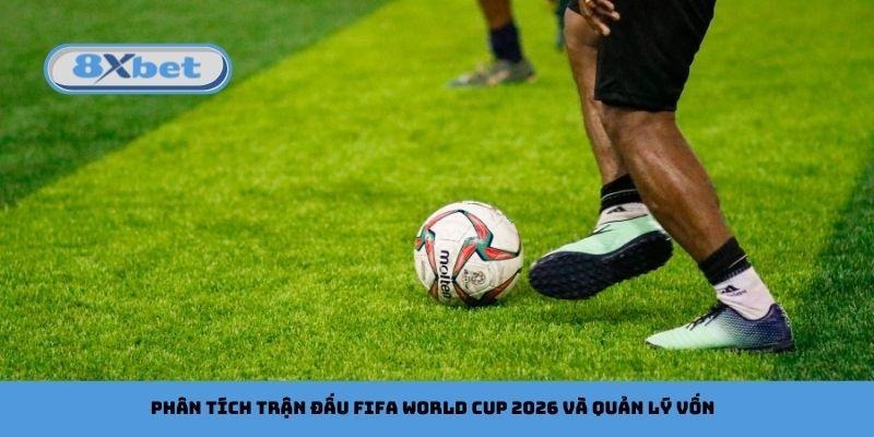 Phân tích trận đấu FIFA World Cup 2026 và quản lý vốn