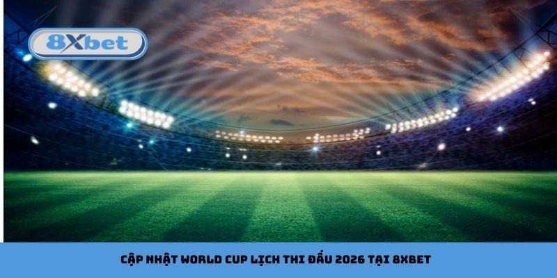 Cập nhật World Cup lịch thi đấu 2026 tại 8xbet