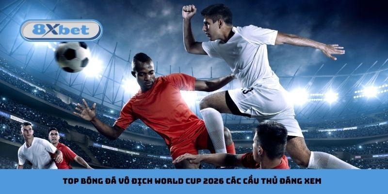 Top bóng đá vô địch World Cup 2026 các cầu thủ đáng xem