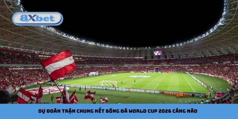 Dự đoán trận chung kết bóng đá World Cup 2026 căng não