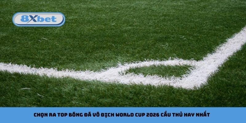 Chọn ra top bóng đá vô địch World Cup 2026 cầu thủ hay nhất