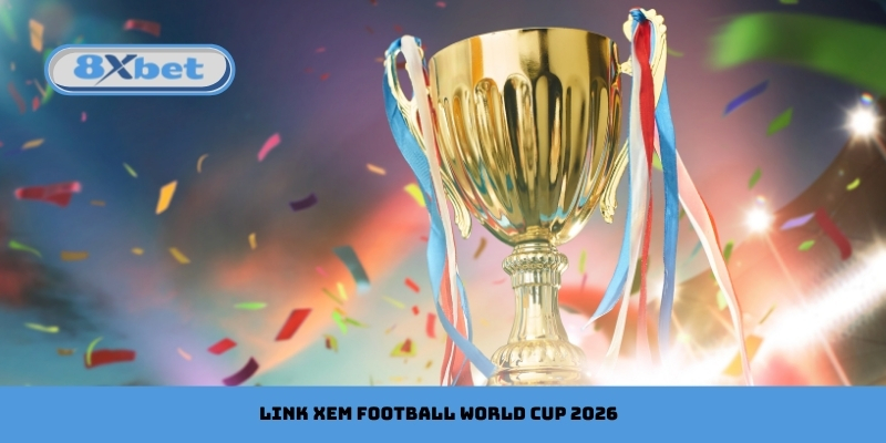Link Xem Football World Cup 2026 Trực Tiếp HD Mới Nhất Hôm Nay